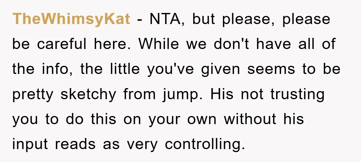 TheWhimsyKat − NTA, but please, please be careful here. While we don't have all of the info, the little you've given seems to be pretty sketchy from jump. His not...