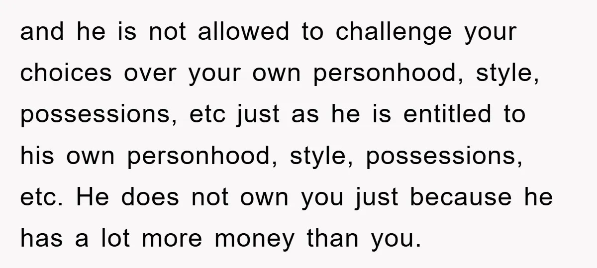 and he is not allowed to challenge your choices over your own personhood, style, possessions, etc just as he is entitled to his own personhood, style, possessions, etc. He does...