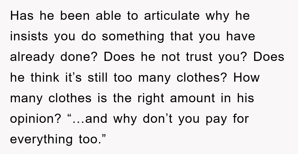 Has he been able to articulate why he insists you do something that you have already done? Does he not trust you? Does he think it’s still too many clothes?...