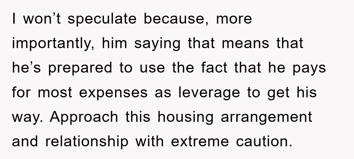 I won’t speculate because, more importantly, him saying that means that he’s prepared to use the fact that he pays for most expenses as leverage to get his way. Approach...