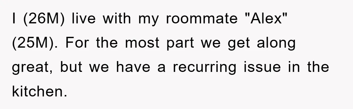 I (26M) live with my roommate "Alex" (25M). For the most part we get along great, but we have a recurring issue in the kitchen.