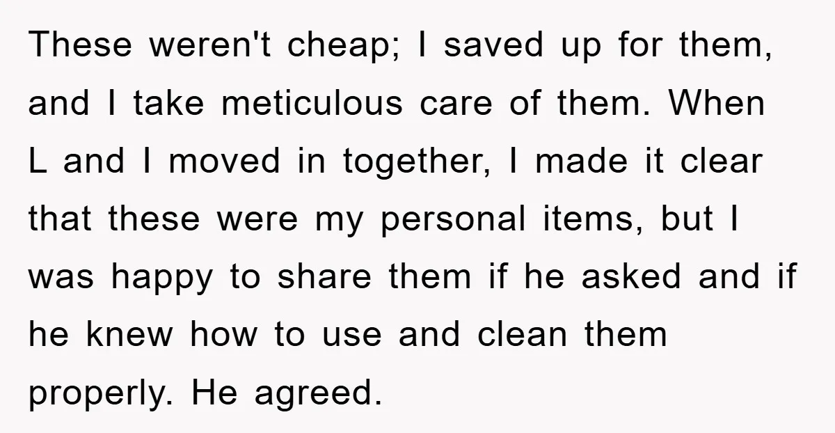 These weren't cheap; I saved up for them, and I take meticulous care of them. When L and I moved in together, I made it clear that these were my...