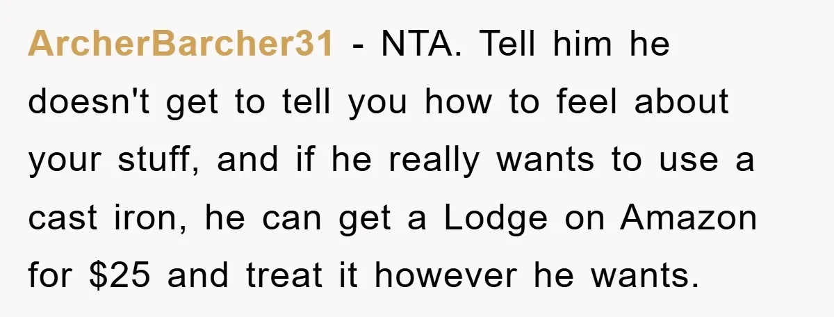ArcherBarcher31 − NTA. Tell him he doesn't get to tell you how to feel about your stuff, and if he really wants to use a cast iron, he can get...