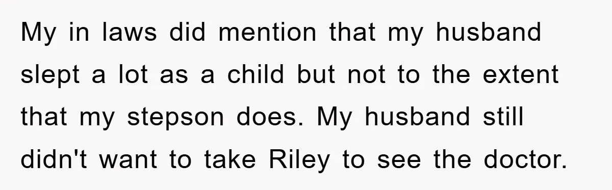 My in laws did mention that my husband slept a lot as a child but not to the extent that my stepson does. My husband still didn't want to take...
