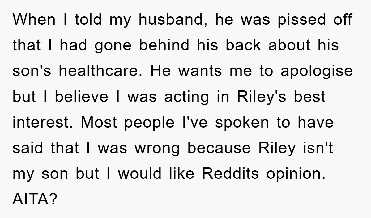 When I told my husband, he was pissed off that I had gone behind his back about his son's healthcare. He wants me to apologise but I believe I was...