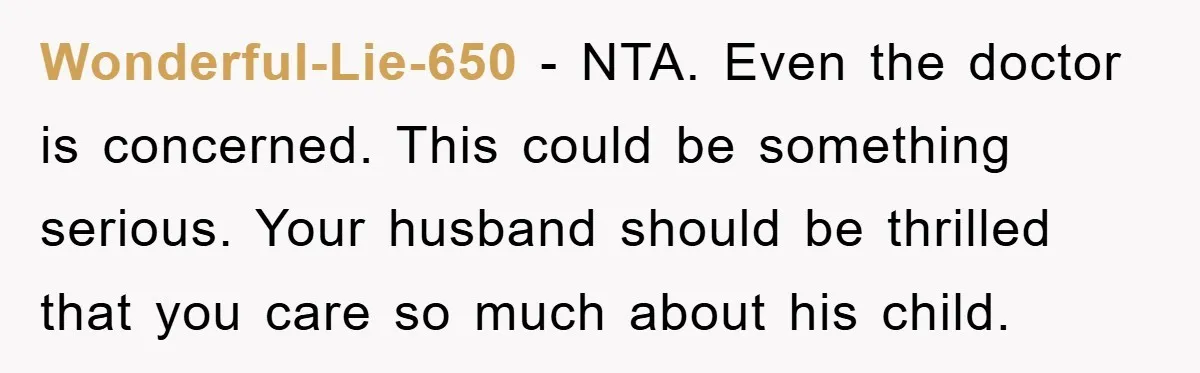 Wonderful-Lie-650 − NTA. Even the doctor is concerned. This could be something serious. Your husband should be thrilled that you care so much about his child.
