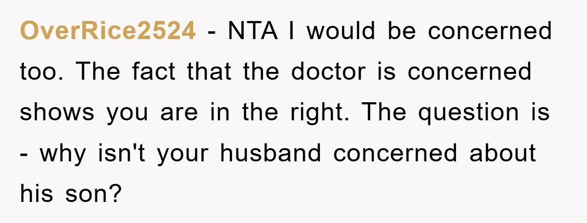 OverRice2524 − NTA I would be concerned too. The fact that the doctor is concerned shows you are in the right. The question is - why isn't your husband concerned...