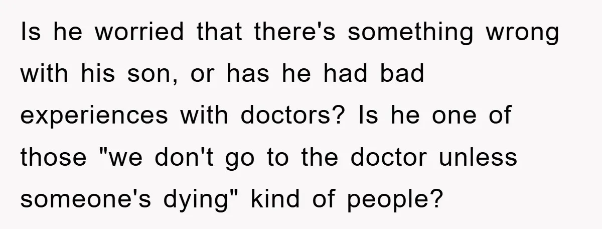 Is he worried that there's something wrong with his son, or has he had bad experiences with doctors? Is he one of those "we don't go to the doctor unless...