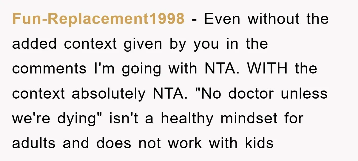 Fun-Replacement1998 − Even without the added context given by you in the comments I'm going with NTA. WITH the context absolutely NTA. "No doctor unless we're dying" isn't a healthy...