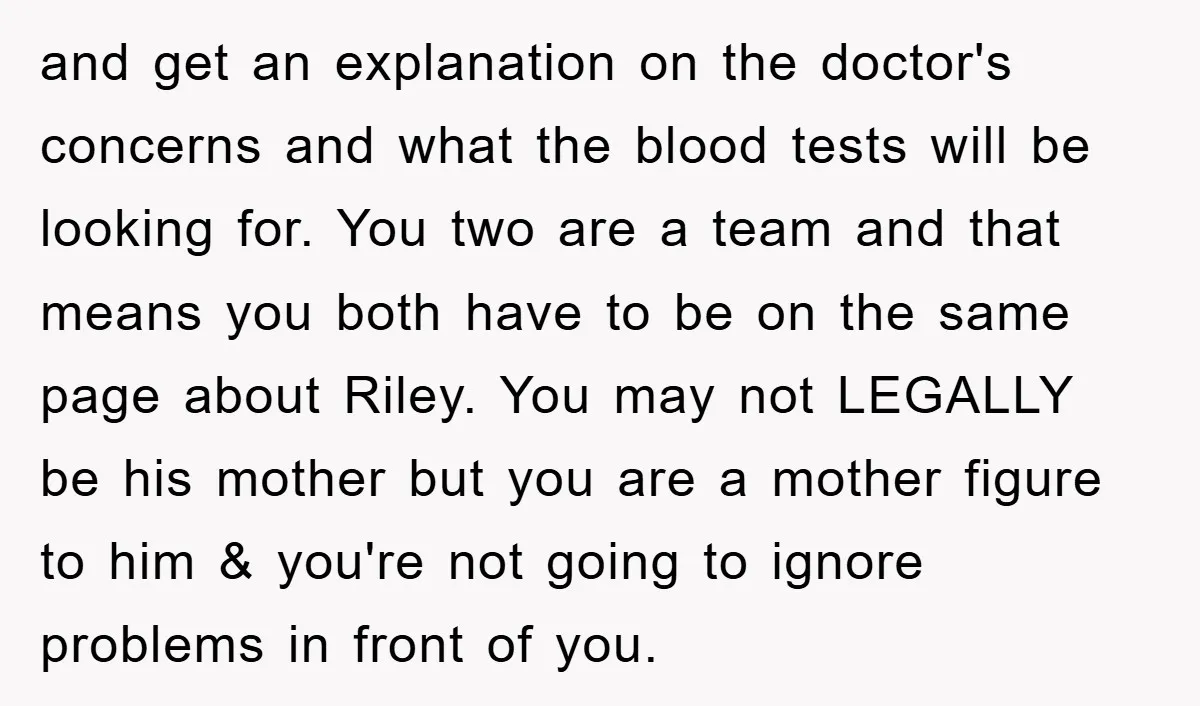 and get an explanation on the doctor's concerns and what the blood tests will be looking for. You two are a team and that means you both have to be...