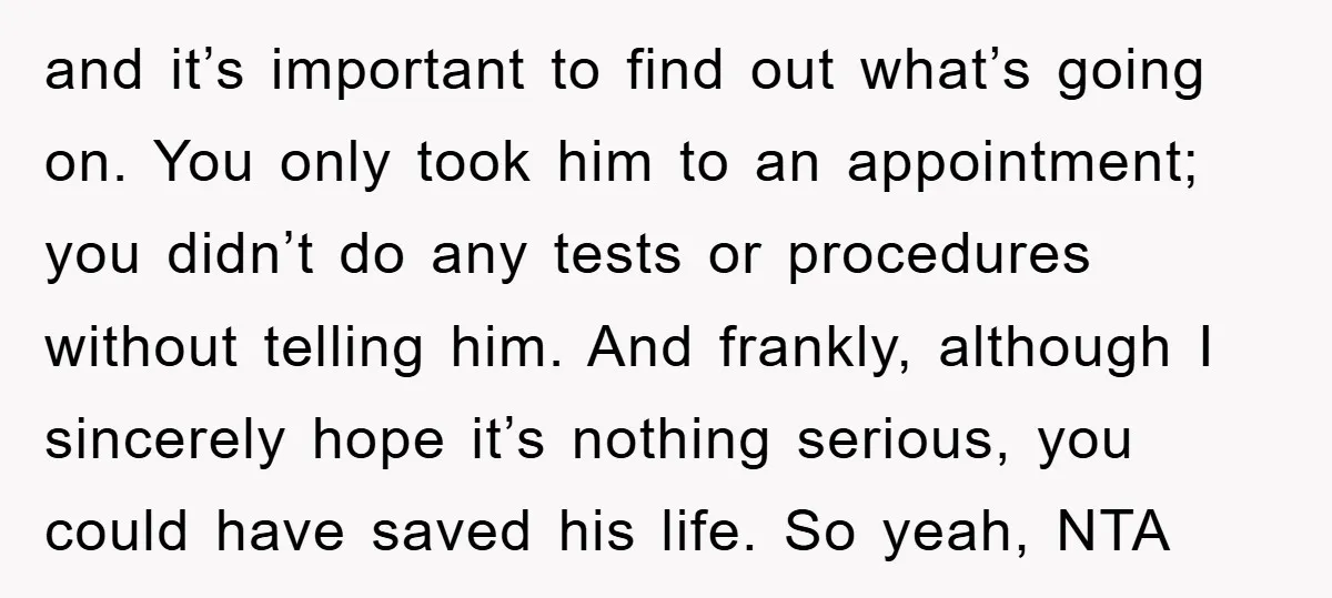 and it’s important to find out what’s going on. You only took him to an appointment; you didn’t do any tests or procedures without telling him. And frankly, although I...