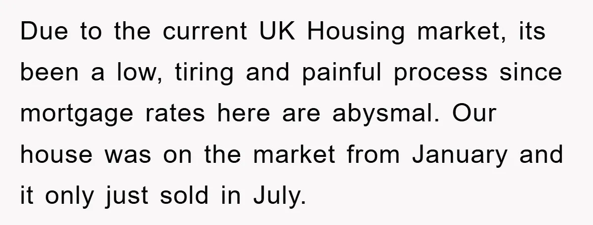 Due to the current UK Housing market, its been a low, tiring and painful process since mortgage rates here are abysmal. Our house was on the market from January and...