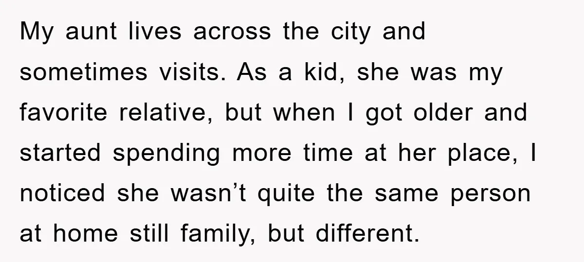 My aunt lives across the city and sometimes visits. As a kid, she was my favorite relative, but when I got older and started spending more time at her place,...