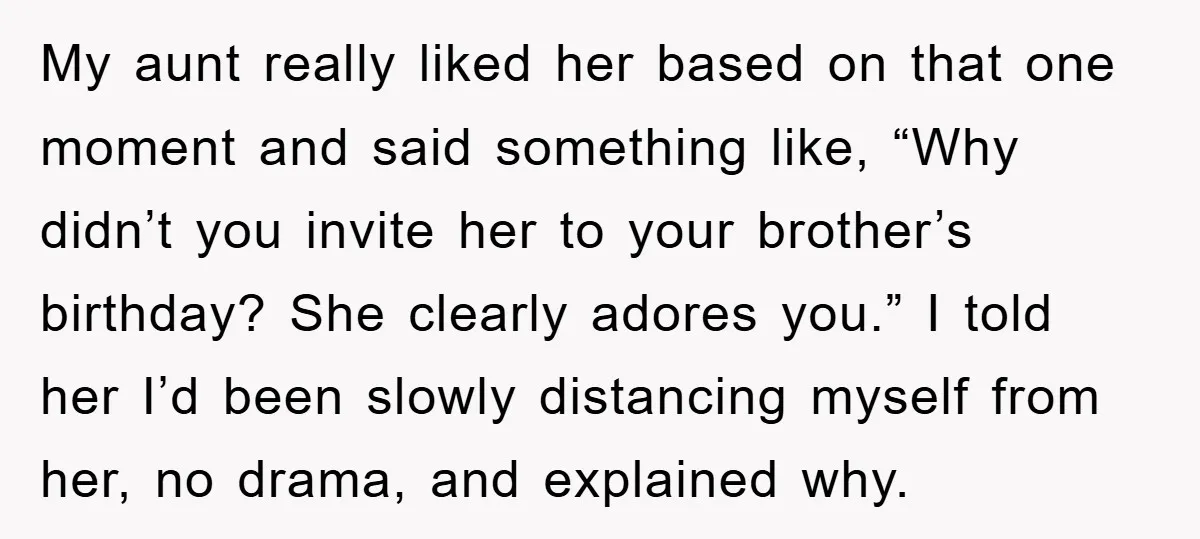 My aunt really liked her based on that one moment and said something like, “Why didn’t you invite her to your brother’s birthday? She clearly adores you.” I told her...