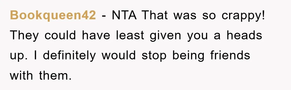 Bookqueen42 − NTA That was so crappy! They could have least given you a heads up. I definitely would stop being friends with them.
