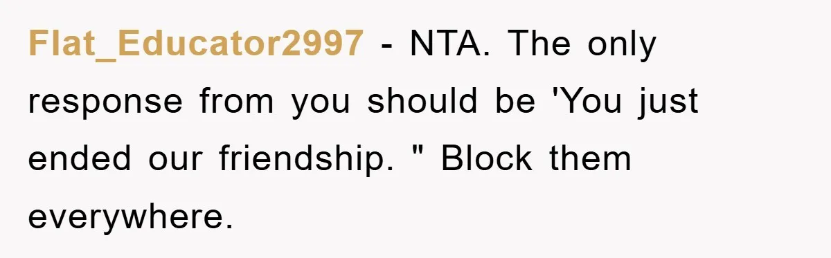 Flat_Educator2997 − NTA. The only response from you should be 'You just ended our friendship. " Block them everywhere.
