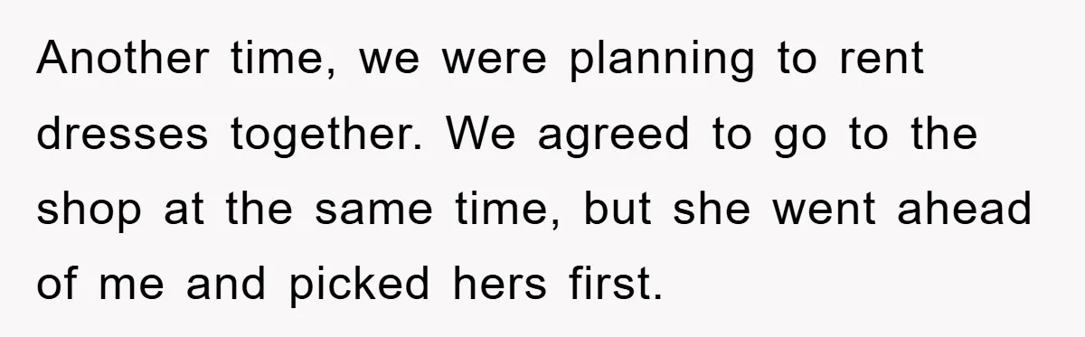 Another time, we were planning to rent dresses together. We agreed to go to the shop at the same time, but she went ahead of me and picked hers first.