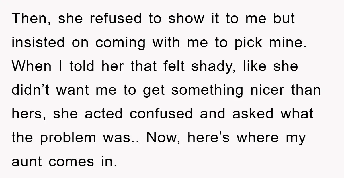 Then, she refused to show it to me but insisted on coming with me to pick mine. When I told her that felt shady, like she didn’t want me to...