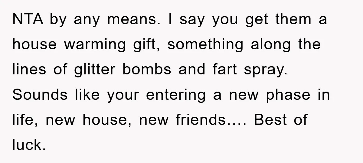 NTA by any means. I say you get them a house warming gift, something along the lines of glitter bombs and fart spray. Sounds like your entering a new phase...