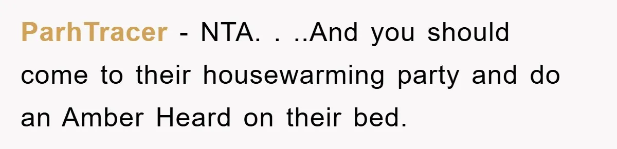 ParhTracer − NTA. . ..And you should come to their housewarming party and do an Amber Heard on their bed.