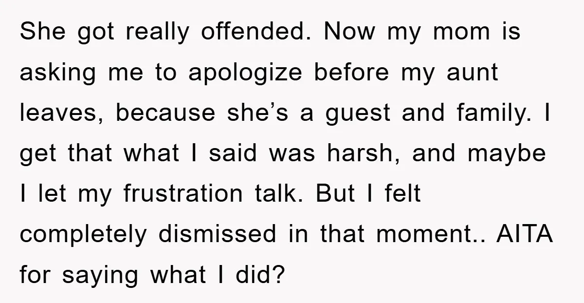 She got really offended. Now my mom is asking me to apologize before my aunt leaves, because she’s a guest and family. I get that what I said was harsh,...
