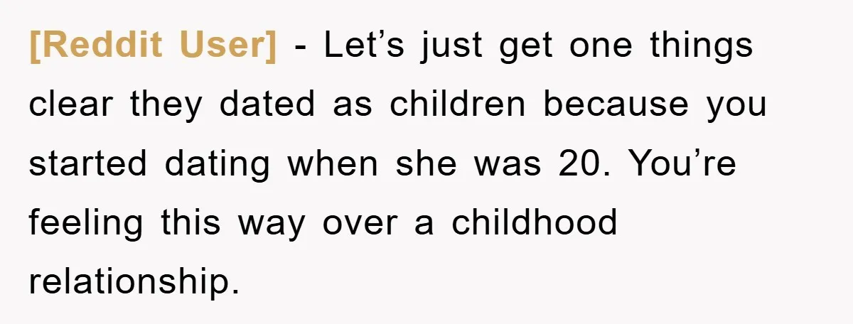 [Reddit User] − Let’s just get one things clear they dated as children because you started dating when she was 20. You’re feeling this way over a childhood relationship.