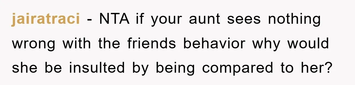 jairatraci − NTA if your aunt sees nothing wrong with the friends behavior why would she be insulted by being compared to her?