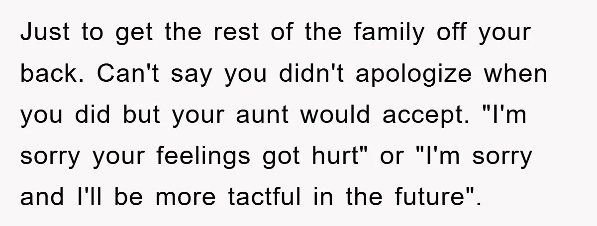 Just to get the rest of the family off your back. Can't say you didn't apologize when you did but your aunt would accept. "I'm sorry your feelings got hurt"...