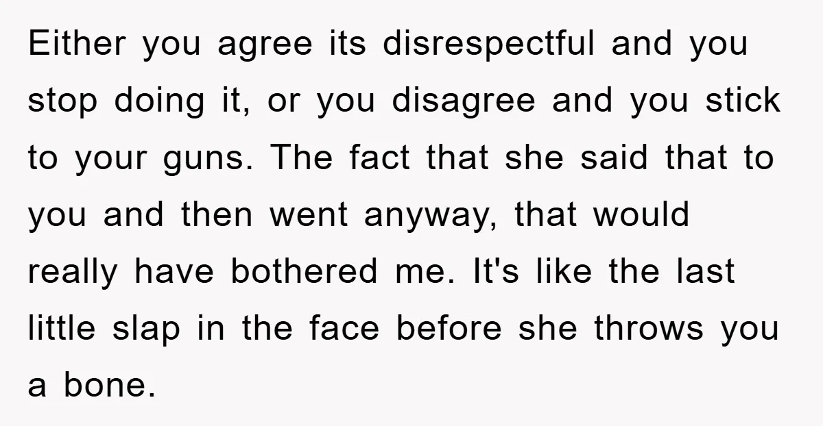 Either you agree its disrespectful and you stop doing it, or you disagree and you stick to your guns. The fact that she said that to you and then went...