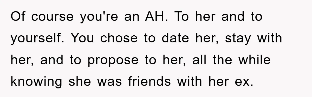 Of course you're an AH. To her and to yourself. You chose to date her, stay with her, and to propose to her, all the while knowing she was friends...