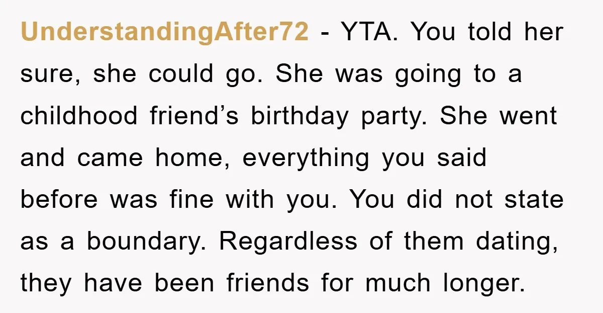UnderstandingAfter72 − YTA. You told her sure, she could go. She was going to a childhood friend’s birthday party. She went and came home, everything you said before was fine...
