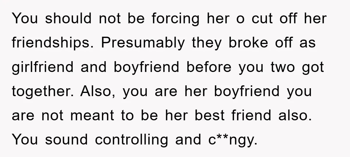 You should not be forcing her o cut off her friendships. Presumably they broke off as girlfriend and boyfriend before you two got together. Also, you are her boyfriend you...