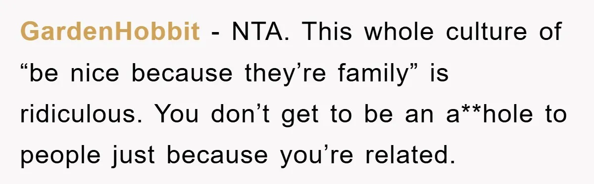 GardenHobbit − NTA. This whole culture of “be nice because they’re family” is ridiculous. You don’t get to be an a**hole to people just because you’re related.