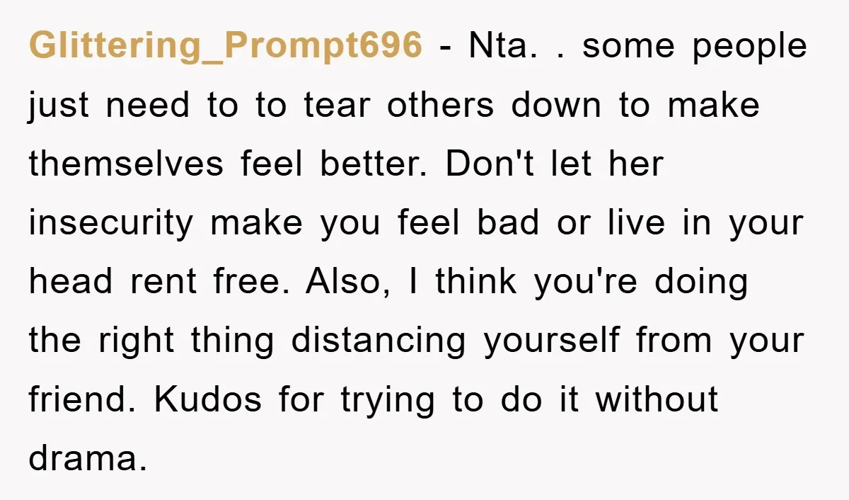 Glittering_Prompt696 − Nta. . some people just need to to tear others down to make themselves feel better. Don't let her insecurity make you feel bad or live in your...