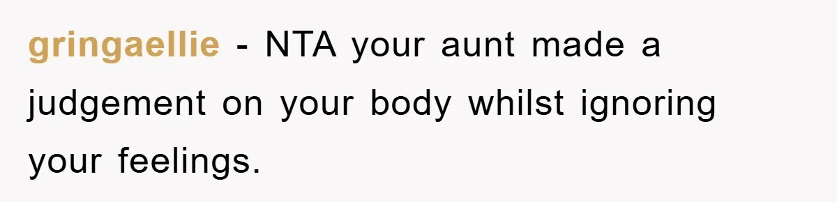gringaellie − NTA your aunt made a judgement on your body whilst ignoring your feelings.