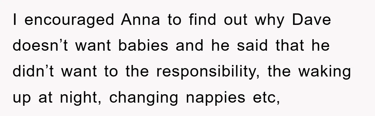 I encouraged Anna to find out why Dave doesn’t want babies and he said that he didn’t want to the responsibility, the waking up at night, changing nappies etc,