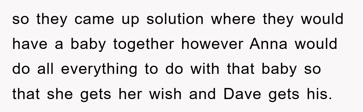 so they came up solution where they would have a baby together however Anna would do all everything to do with that baby so that she gets her wish and...