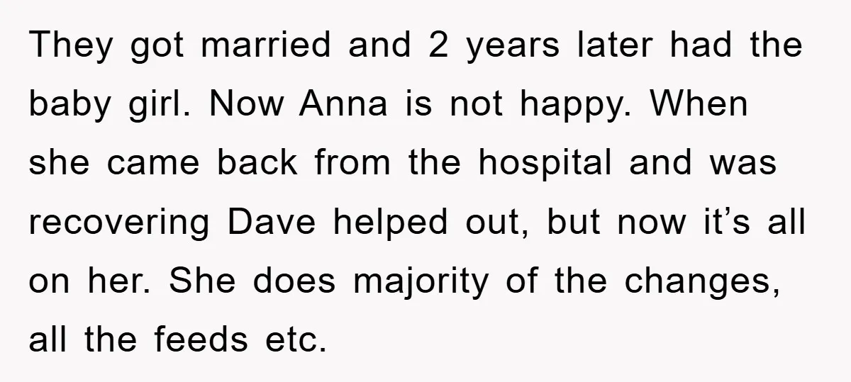 They got married and 2 years later had the baby girl. Now Anna is not happy. When she came back from the hospital and was recovering Dave helped out, but...