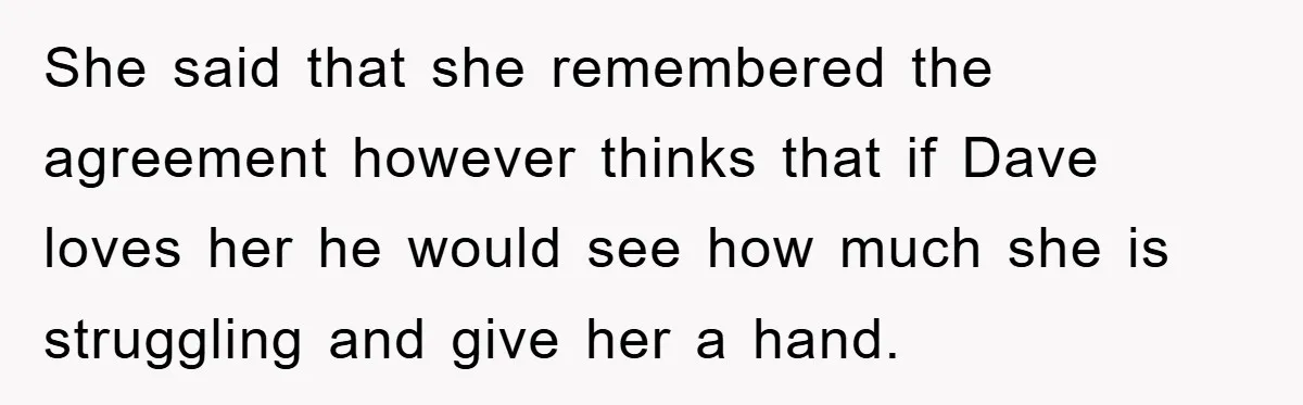 She said that she remembered the agreement however thinks that if Dave loves her he would see how much she is struggling and give her a hand.