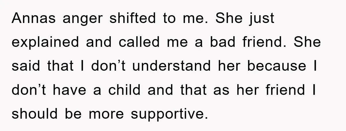 Annas anger shifted to me. She just explained and called me a bad friend. She said that I don’t understand her because I don’t have a child and that as...