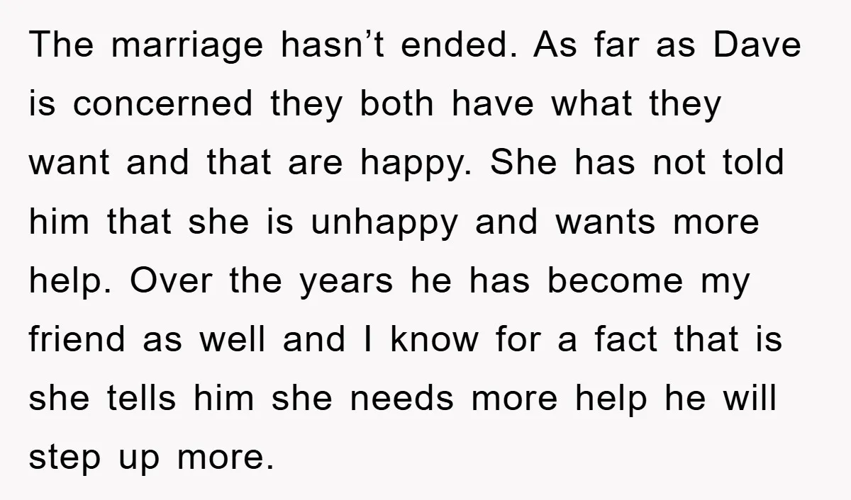 The marriage hasn’t ended. As far as Dave is concerned they both have what they want and that are happy. She has not told him that she is unhappy and...