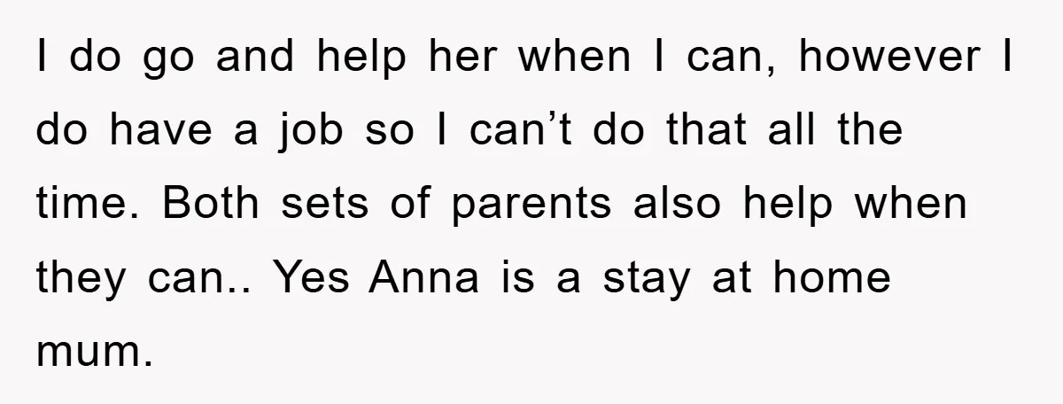 I do go and help her when I can, however I do have a job so I can’t do that all the time. Both sets of parents also help when...