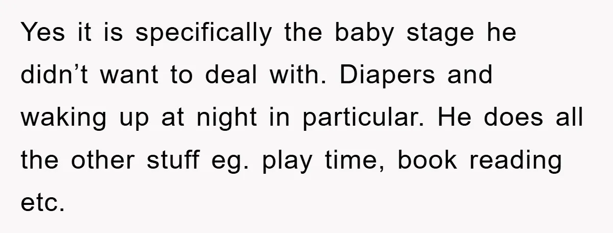 Yes it is specifically the baby stage he didn’t want to deal with. Diapers and waking up at night in particular. He does all the other stuff eg. play time,...