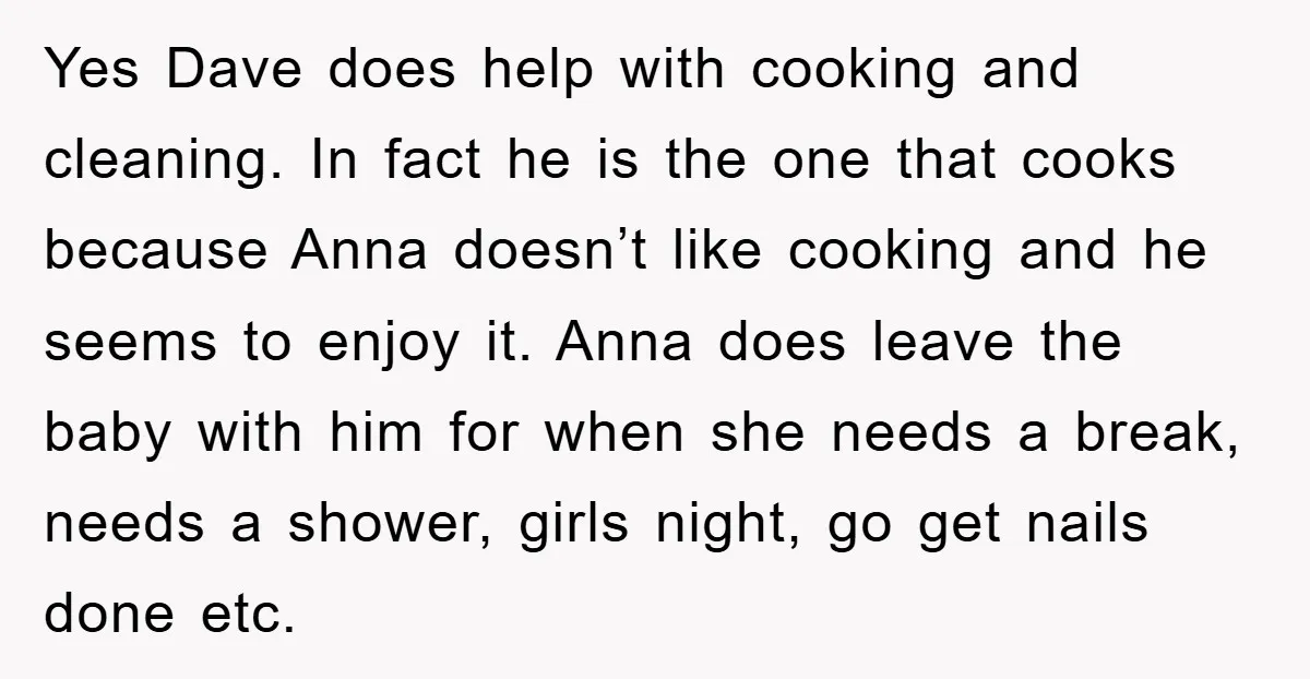 Yes Dave does help with cooking and cleaning. In fact he is the one that cooks because Anna doesn’t like cooking and he seems to enjoy it. Anna does leave...