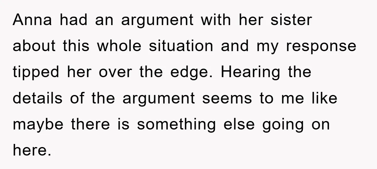 Anna had an argument with her sister about this whole situation and my response tipped her over the edge. Hearing the details of the argument seems to me like maybe...