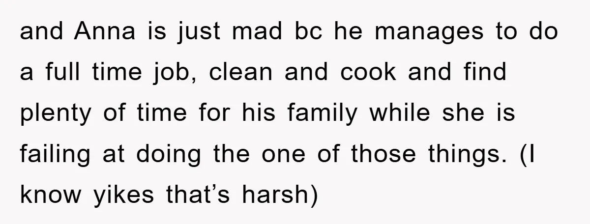 and Anna is just mad bc he manages to do a full time job, clean and cook and find plenty of time for his family while she is failing at...