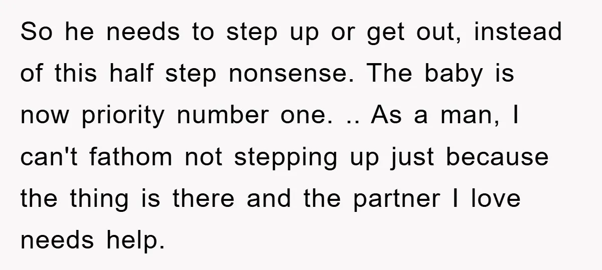 So he needs to step up or get out, instead of this half step nonsense. The baby is now priority number one. .. As a man, I can't fathom not...