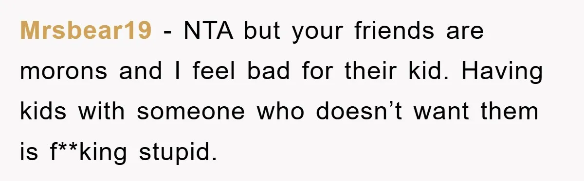 Mrsbear19 − NTA but your friends are morons and I feel bad for their kid. Having kids with someone who doesn’t want them is f**king stupid.