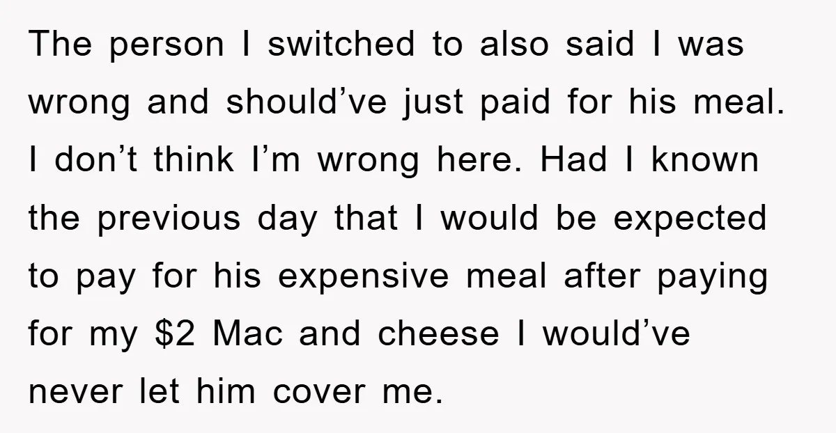 The person I switched to also said I was wrong and should’ve just paid for his meal. I don’t think I’m wrong here. Had I known the previous day that...
