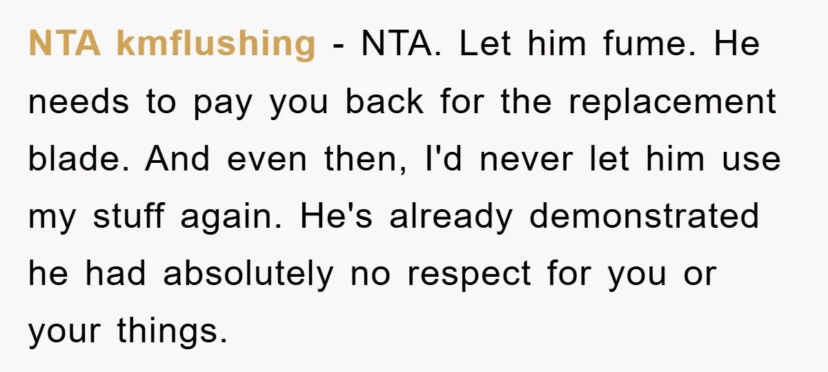 NTA kmflushing - NTA. Let him fume. He needs to pay you back for the replacement blade. And even then, I'd never let him use my stuff again. He's already...
